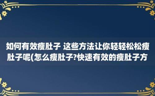 如何有效瘦肚子 这些方法让你轻轻松松瘦肚子呢(怎么瘦肚子?快速有效的瘦肚子方法)