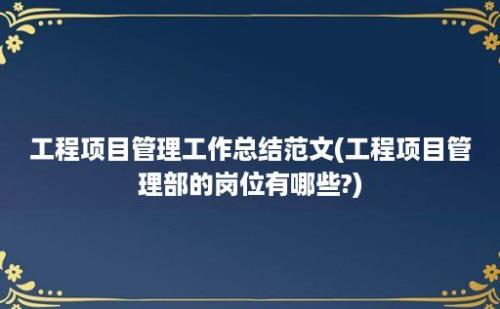 工程项目管理工作总结范文(工程项目管理部的岗位有哪些?)