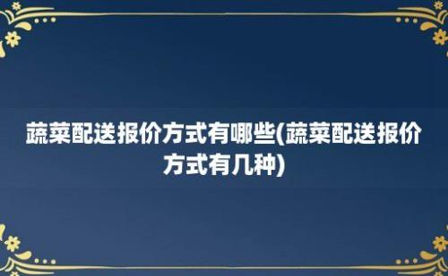 蔬菜配送报价方式有哪些(蔬菜配送报价方式有几种)