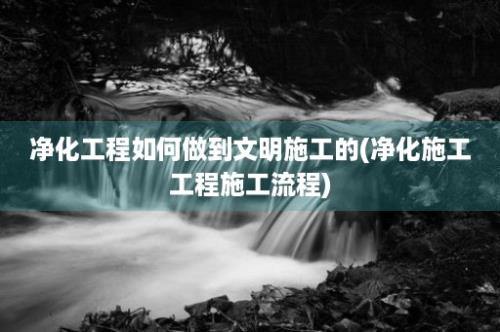 净化工程如何做到文明施工的(净化施工工程施工流程)