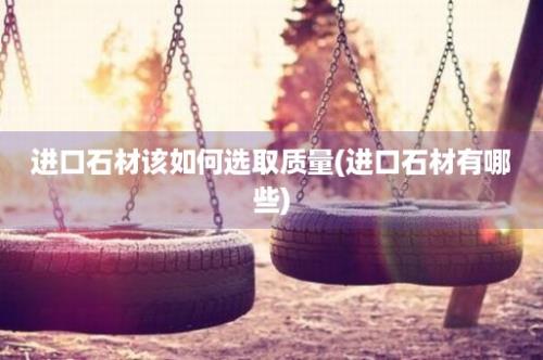 进口石材该如何选取质量(进口石材有哪些)