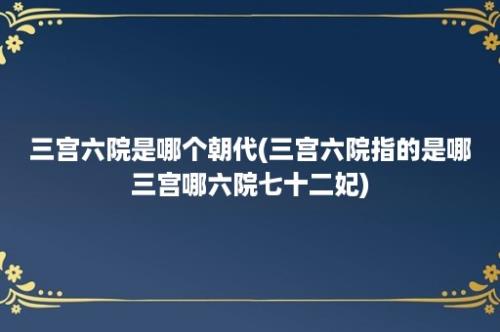 三宫六院是哪个朝代(三宫六院指的是哪三宫哪六院七十二妃)