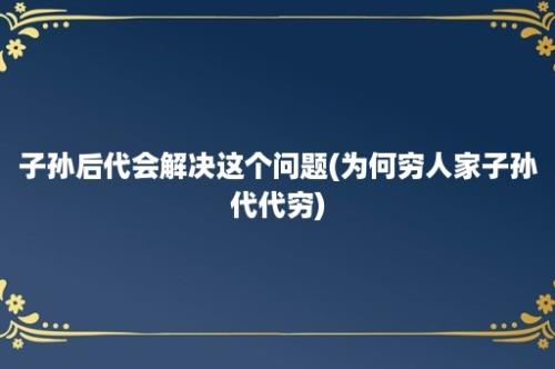 子孙后代会解决这个问题(为何穷人家子孙代代穷)