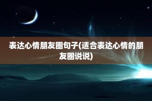 表达心情朋友圈句子(适合表达心情的朋友圈说说)