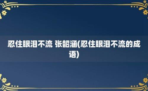 忍住眼泪不流 张韶涵(忍住眼泪不流的成语)