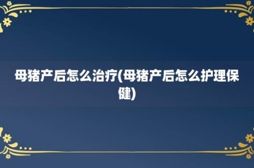 母猪产后怎么治疗(母猪产后怎么护理保健)