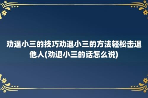 劝退小三的技巧劝退小三的方法轻松击退他人(劝退小三的话怎么说)