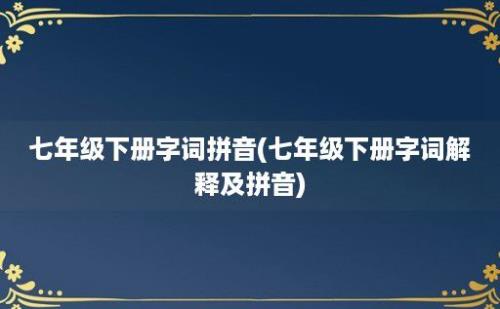 七年级下册字词拼音(七年级下册字词解释及拼音)