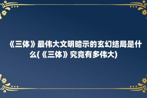 《三体》最伟大文明暗示的玄幻结局是什么(《三体》究竟有多伟大)