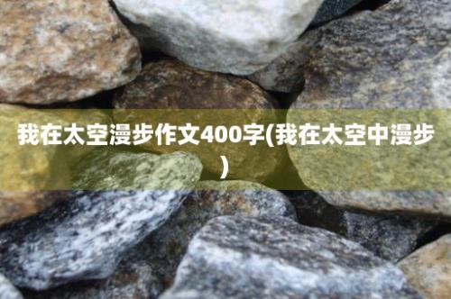 我在太空漫步作文400字(我在太空中漫步)