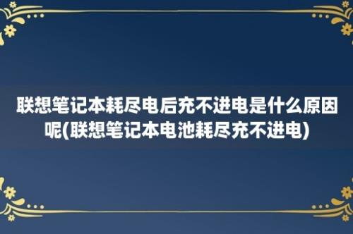 联想笔记本耗尽电后充不进电是什么原因呢(联想笔记本电池耗尽充不进电)