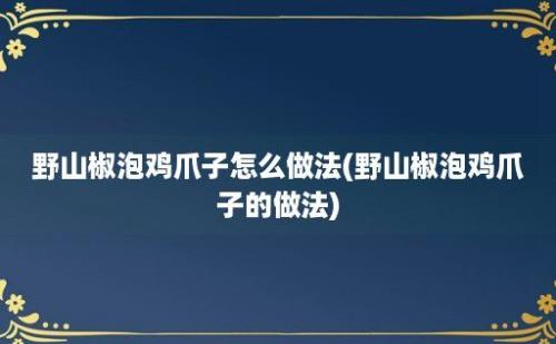 野山椒泡鸡爪子怎么做法(野山椒泡鸡爪子的做法)