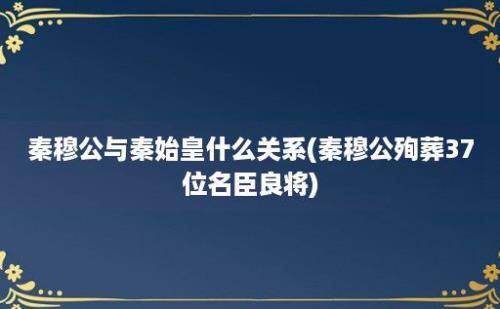 秦穆公与秦始皇什么关系(秦穆公殉葬37位名臣良将)