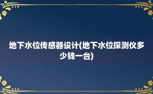 地下水位传感器设计(地下水位探测仪多少钱一台)