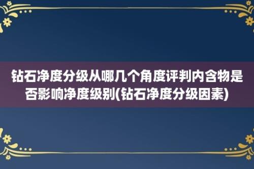 钻石净度分级从哪几个角度评判内含物是否影响净度级别(钻石净度分级因素)