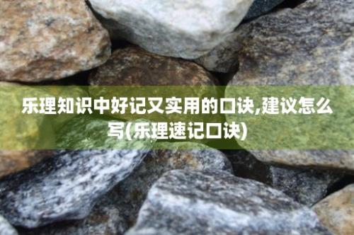 乐理知识中好记又实用的口诀,建议怎么写(乐理速记口诀)