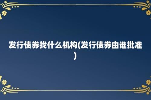 发行债券找什么机构(发行债券由谁批准)