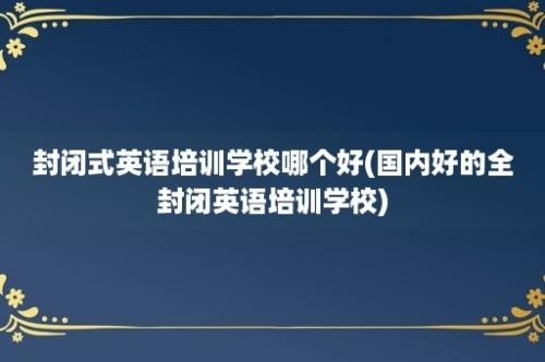 封闭式英语培训学校哪个好(国内好的全封闭英语培训学校)