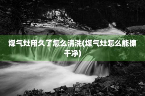 煤气灶用久了怎么清洗(煤气灶怎么能擦干净)