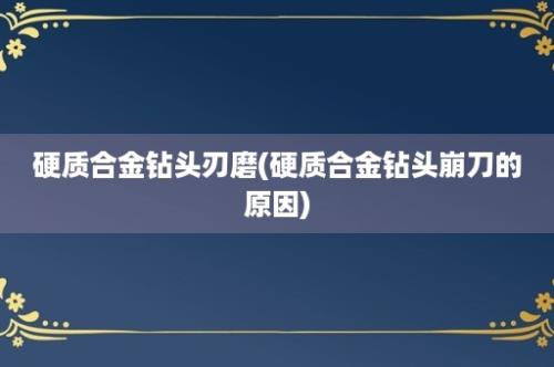 硬质合金钻头刃磨(硬质合金钻头崩刀的原因)