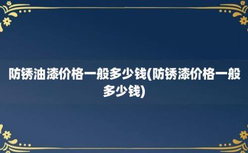 防锈油漆价格一般多少钱(防锈漆价格一般多少钱)