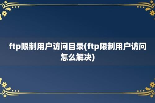 ftp限制用户访问目录(ftp限制用户访问怎么解决)