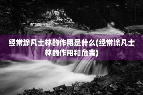 经常涂凡士林的作用是什么(经常涂凡士林的作用和危害)