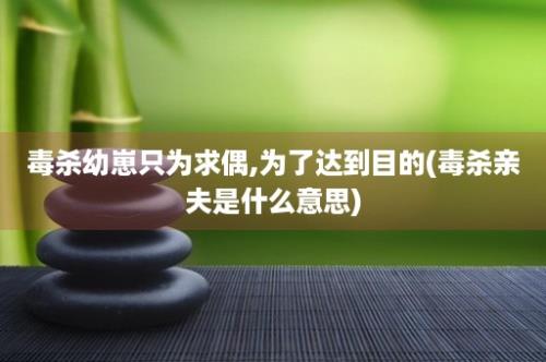 毒杀幼崽只为求偶,为了达到目的(毒杀亲夫是什么意思)