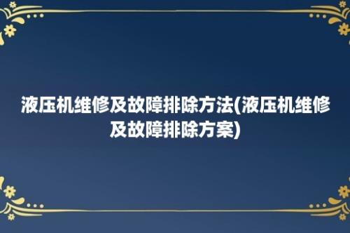 液压机维修及故障排除方法(液压机维修及故障排除方案)