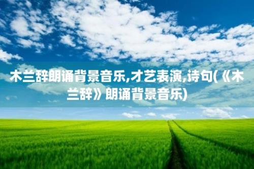 木兰辞朗诵背景音乐,才艺表演,诗句(《木兰辞》朗诵背景音乐)