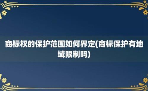 商标权的保护范围如何界定(商标保护有地域限制吗)