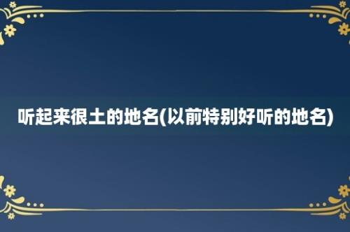 听起来很土的地名(以前特别好听的地名)