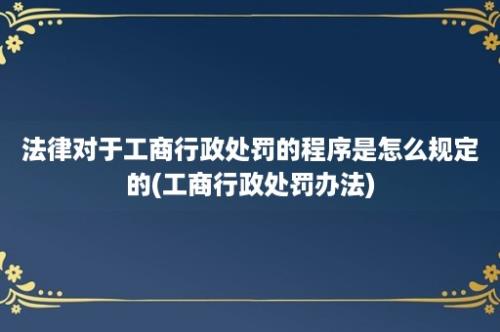 法律对于工商行政处罚的程序是怎么规定的(工商行政处罚办法)