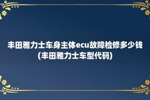 丰田雅力士车身主体ecu故障检修多少钱(丰田雅力士车型代码)