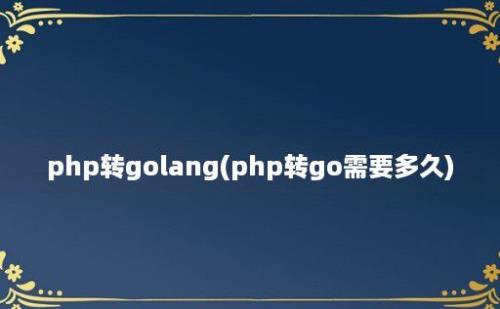 php转golang(php转go需要多久)