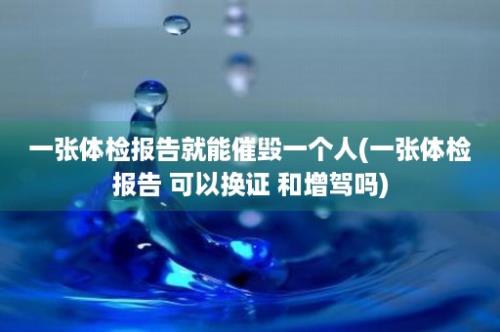 一张体检报告就能催毁一个人(一张体检报告 可以换证 和增驾吗)