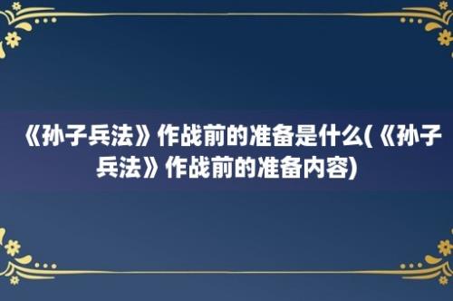 《孙子兵法》作战前的准备是什么(《孙子兵法》作战前的准备内容)