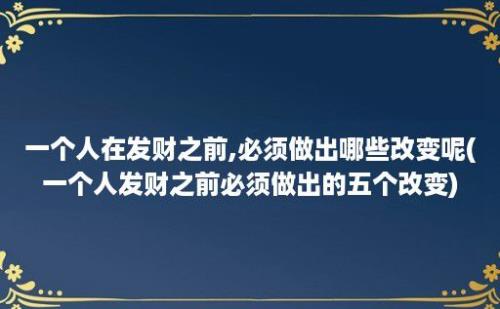 一个人在发财之前,必须做出哪些改变呢(一个人发财之前必须做出的五个改变)