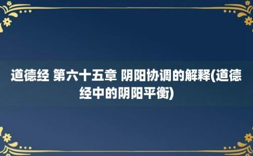 道德经 第六十五章 阴阳协调的解释(道德经中的阴阳平衡)