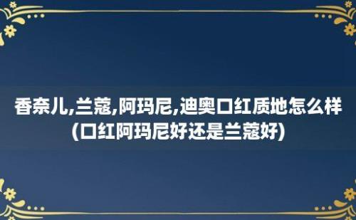 香奈儿,兰蔻,阿玛尼,迪奥口红质地怎么样(口红阿玛尼好还是兰蔻好)