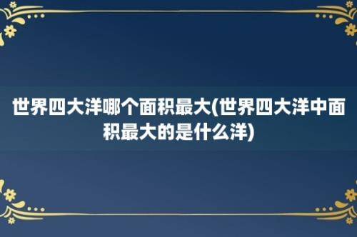 世界四大洋哪个面积最大(世界四大洋中面积最大的是什么洋)