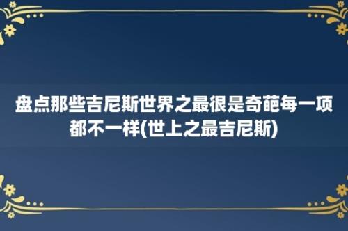 盘点那些吉尼斯世界之最很是奇葩每一项都不一样(世上之最吉尼斯)