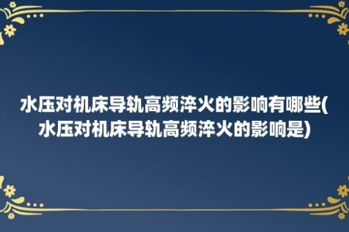 水压对机床导轨高频淬火的影响有哪些(水压对机床导轨高频淬火的影响是)