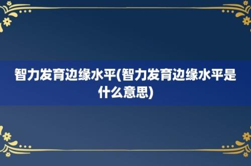 智力发育边缘水平(智力发育边缘水平是什么意思)