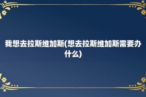 我想去拉斯维加斯(想去拉斯维加斯需要办什么)