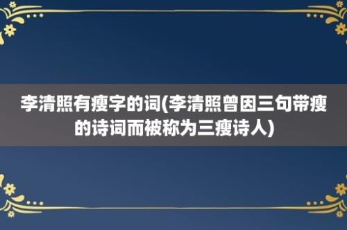 李清照有瘦字的词(李清照曾因三句带瘦的诗词而被称为三瘦诗人)