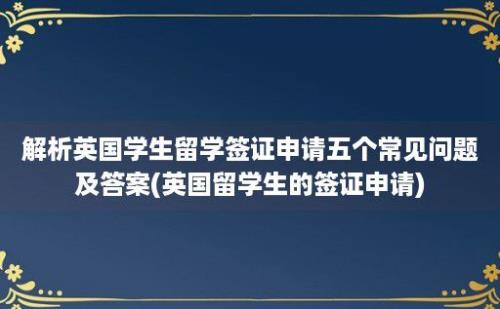 解析英国学生留学签证申请五个常见问题及答案(英国留学生的签证申请)