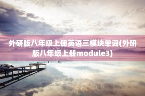 外研版八年级上册英语三模块单词(外研版八年级上册module3)