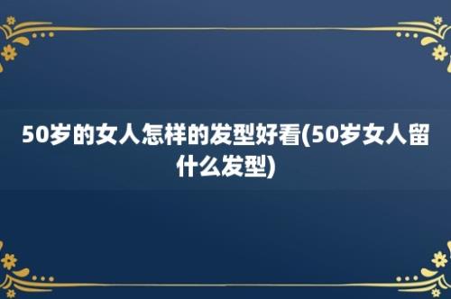 50岁的女人怎样的发型好看(50岁女人留什么发型)