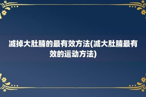 减掉大肚腩的最有效方法(减大肚腩最有效的运动方法)